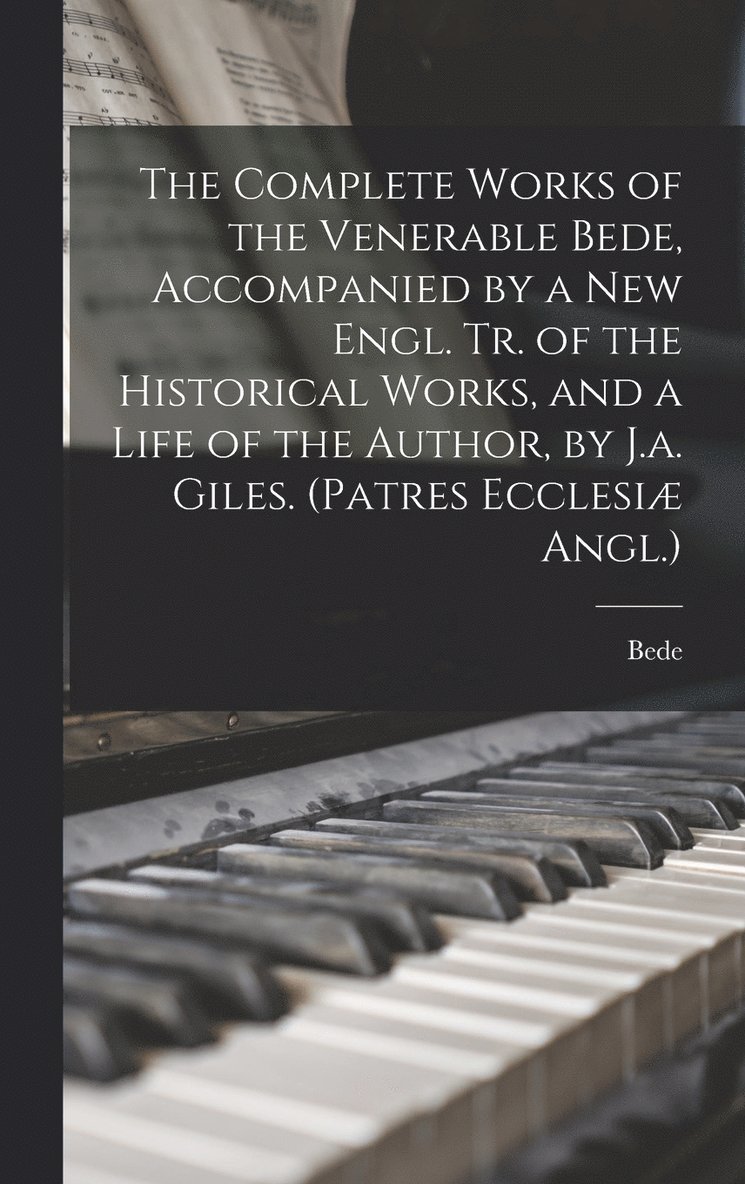 The Complete Works of the Venerable Bede, Accompanied by a New Engl. Tr. of the Historical Works, and a Life of the Author, by J.a. Giles. (Patres Ecclesi Angl.) 1