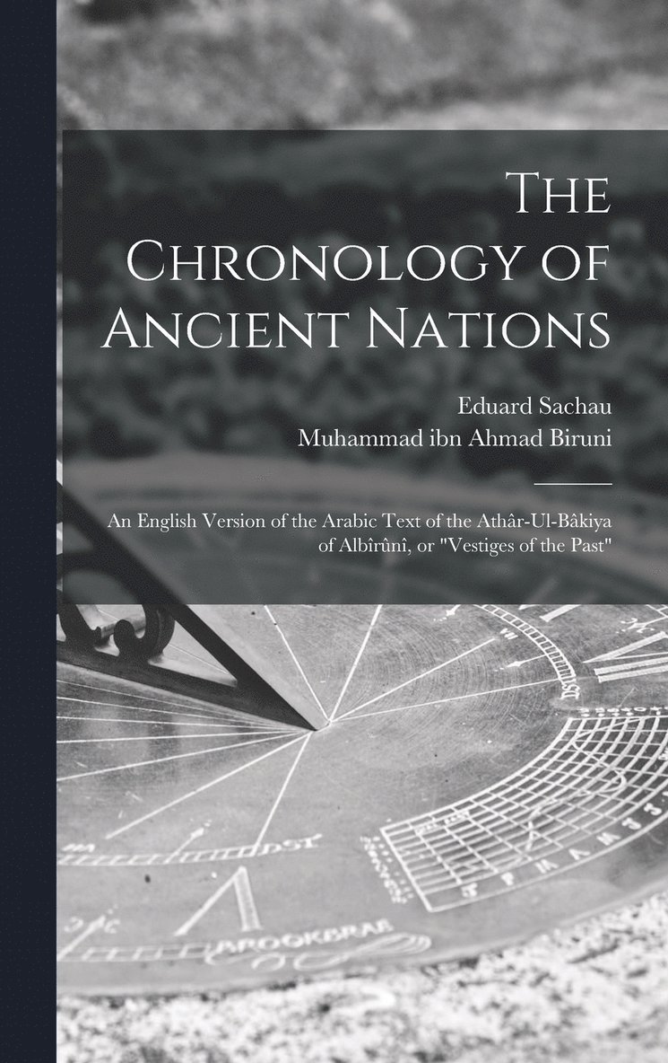The Chronology of Ancient Nations; an English Version of the Arabic Text of the Athr-ul-Bkiya of Albrn, or &quot;Vestiges of the Past&quot; 1