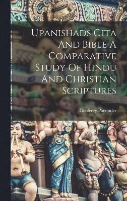 Upanishads Gita And Bible A Comparative Study Of Hindu And Christian Scriptures 1