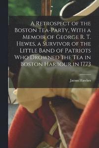 bokomslag A Retrospect of the Boston Tea-party, With a Memoir of George R. T. Hewes, a Survivor of the Little Band of Patriots who Drowned the tea in Boston Harbour in 1773