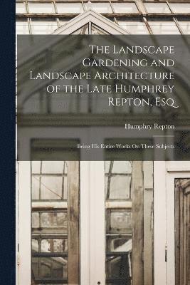 The Landscape Gardening and Landscape Architecture of the Late Humphrey Repton, Esq 1