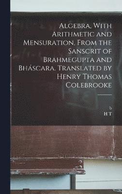 Algebra, With Arithmetic and Mensuration, From the Sanscrit of Brahmegupta and Bhscara. Translated by Henry Thomas Colebrooke 1