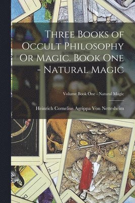 Three Books of Occult Philosophy Or Magic. Book One - Natural Magic; Volume Book One - Natural Magic 1