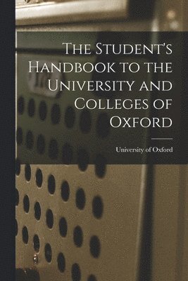 The Student's Handbook to the University and Colleges of Oxford 1