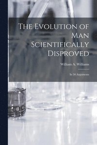 bokomslag The Evolution of Man Scientifically Disproved