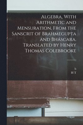 Algebra, With Arithmetic and Mensuration, From the Sanscrit of Brahmegupta and Bhscara. Translated by Henry Thomas Colebrooke 1