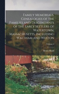 Family Memorials. Genealogies of the Families and Descendants of the Early Settlers of Watertown, Massachusetts, Including Waltham and Weston; Volume 2 1