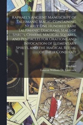 Raphael's Ancient Manuscript of Talismanic Magic, Containing Nearly one Hundred Rare Talismanic Diagrams, Seals of Spirits, Charms, Magical Squares, and Pentacles for Orations and Invocation of 1