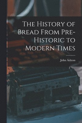 bokomslag The History of Bread From Pre-Historic to Modern Times