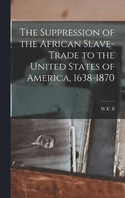 W E B 1868-1963 Du Bois, W. E. B. 1868-1963 Du Bois, W E. B. 1868-1963 Du Bois, W E B Du Bois - Suppression of the African Slave-trade to the United States of America, 1638-1870, Inbunden
