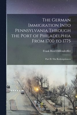 The German Immigration Into Pennsylvania Through the Port of Philadelphia From 1700 to 1775 1