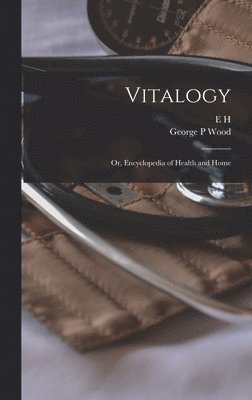 Vitalogy; or, Encyclopedia of Health and Home