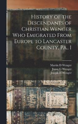 History of the Descendants of Christian Wenger who Emigrated From Europe to Lancaster County, Pa., I 1