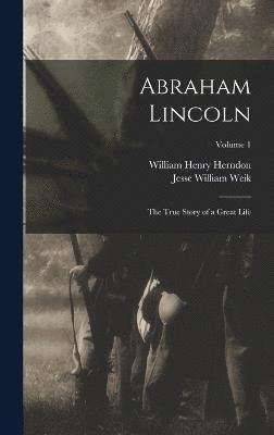 Abraham Lincoln; the True Story of a Great Life; Volume 1 1