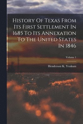 bokomslag History Of Texas From Its First Settlement In 1685 To Its Annexation To The United States In 1846; Volume 1