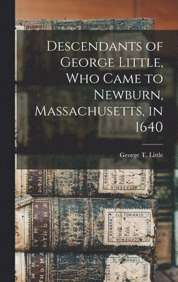 Descendants of George Little, who Came to Newburn, Massachusetts, in 1640 1