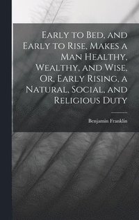 bokomslag Early to Bed, and Early to Rise, Makes a Man Healthy, Wealthy, and Wise, Or, Early Rising, a Natural, Social, and Religious Duty