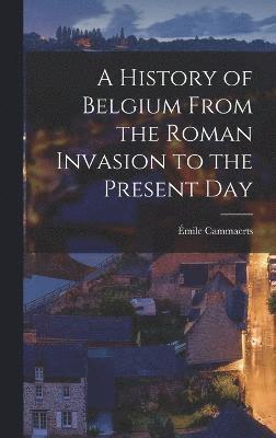 A History of Belgium From the Roman Invasion to the Present Day 1