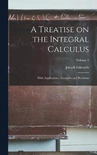 bokomslag A Treatise on the Integral Calculus; With Applications, Examples and Problems; Volume 1