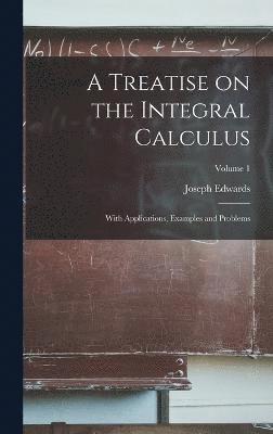 Treatise on the Integral Calculus; With Applications, Examples and Problems; Volume 1