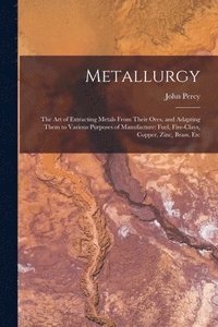 bokomslag Metallurgy: The Art of Extracting Metals From Their Ores, and Adapting Them to Various Purposes of Manufacture: Fuel, Fire-Clays,