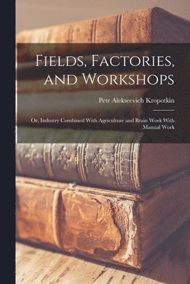Petr Alekseevich Kropotkin - Fields, Factories, and Workshops; or, Industry Combined With Agriculture and Brain Work With Manual Work, Häftad