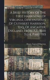 bokomslag A Brief History Of The First Harrisons Of Virginia, Descendants Of Cuthbert Harrison, Esq. Of Ancaster, England, From A.d. 1600 To A, Part 1915