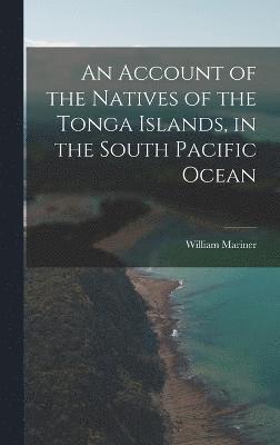 bokomslag An Account of the Natives of the Tonga Islands, in the South Pacific Ocean