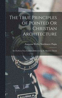 bokomslag The True Principles of Pointed Or Christian Architecture
