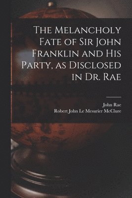 John Rae, Robert John Le Mesurier McClure - Melancholy Fate of Sir John Franklin and His Party, as Disclosed in Dr. Rae, Häftad
