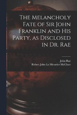 The Melancholy Fate of Sir John Franklin and His Party, as Disclosed in Dr. Rae 1