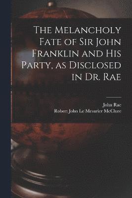 Melancholy Fate of Sir John Franklin and His Party, as Disclosed in Dr. Rae