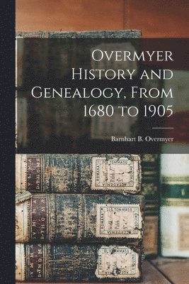 Overmyer History and Genealogy, From 1680 to 1905 1