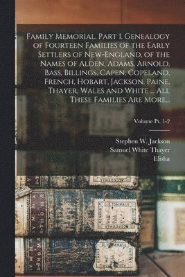 Family Memorial. Part 1. Genealogy of Fourteen Families of the Early Settlers of New-England, of the Names of Alden, Adams, Arnold, Bass, Billings, Capen, Copeland, French, Hobart, Jackson, Paine, 1