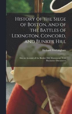 bokomslag History of the Siege of Boston, and of the Battles of Lexington, Concord, and Bunker Hill