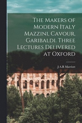 The Makers of Modern Italy Mazzini, Cavour, Garibaldi. Three Lectures Delivered at Oxford 1