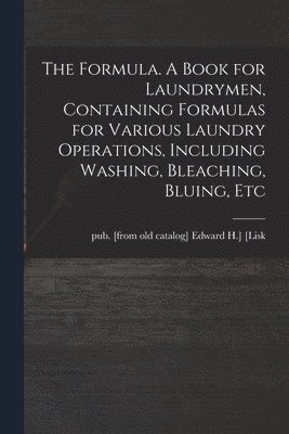 The Formula. A Book for Laundrymen, Containing Formulas for Various Laundry Operations, Including Washing, Bleaching, Bluing, Etc 1