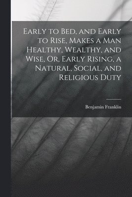 bokomslag Early to Bed, and Early to Rise, Makes a Man Healthy, Wealthy, and Wise, Or, Early Rising, a Natural, Social, and Religious Duty
