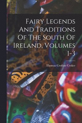 Fairy Legends And Traditions Of The South Of Ireland, Volumes 1-3 1