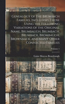bokomslag Genealogy of the Brumbach Families, Including Those Using the Following Variations of the Original Name, Brumbaugh, Brumbach, Brumback, Brombaugh, Brownback, and Many Other Connected Families; Volu...