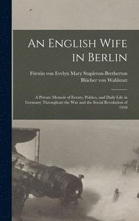 bokomslag An English Wife in Berlin; a Private Memoir of Events, Politics, and Daily Life in Germany Throughout the war and the Social Revolution of 1918