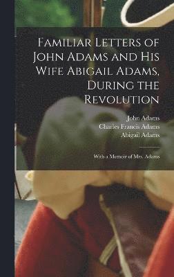 Familiar Letters of John Adams and his Wife Abigail Adams, During the Revolution 1