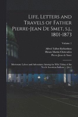 Life, Letters and Travels of Father Pierre-Jean de Smet, s.j., 1801-1873 1