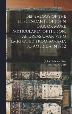 Genealogy of the Descendants of John Gar, or More Particularly of his son, Andreas Gaar, who Emigrated From Bavaria to America in 1732