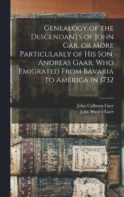 Genealogy of the Descendants of John Gar, or More Particularly of his son, Andreas Gaar, who Emigrated From Bavaria to America in 1732 1