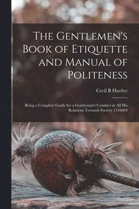 bokomslag The Gentlemen's Book of Etiquette and Manual of Politeness: Being a Complete Guide for a Gentleman's Conduct in all his Relations Towards Society 1516