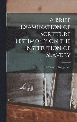 Stringfellow Thornton, Stringfellow, Thornton. - Brief Examination of Scripture Testimony on the Institution of Slavery, Inbunden