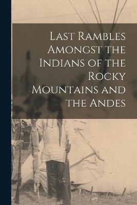 Last Rambles Amongst the Indians of the Rocky Mountains and the Andes 1