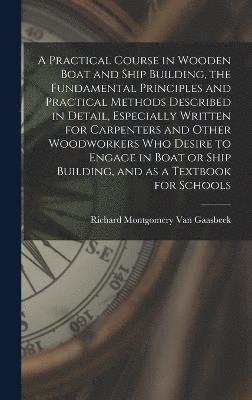 bokomslag A Practical Course in Wooden Boat and Ship Building, the Fundamental Principles and Practical Methods Described in Detail, Especially Written for Carpenters and Other Woodworkers who Desire to Engage