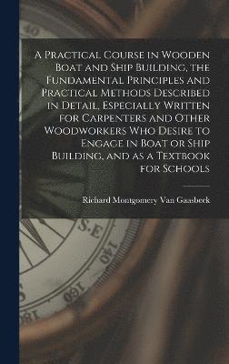 bokomslag Practical Course in Wooden Boat and Ship Building, the Fundamental Principles and Practical Methods Described in Detail, Especially Written for Carpenters and Other Woodworkers who Desire to Engage...